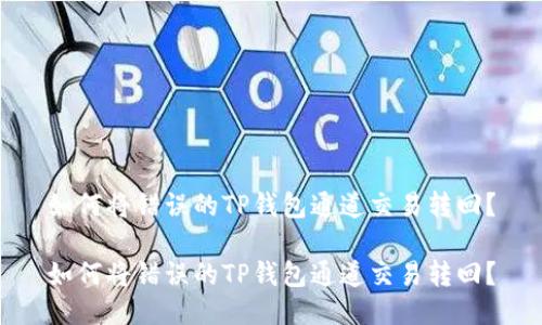 如何将错误的TP钱包通道交易转回？

如何将错误的TP钱包通道交易转回？